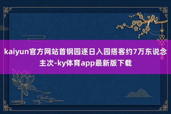 kaiyun官方網站首鋼園逐日入園搭客約7萬東說念主次-ky體育app最新版下載