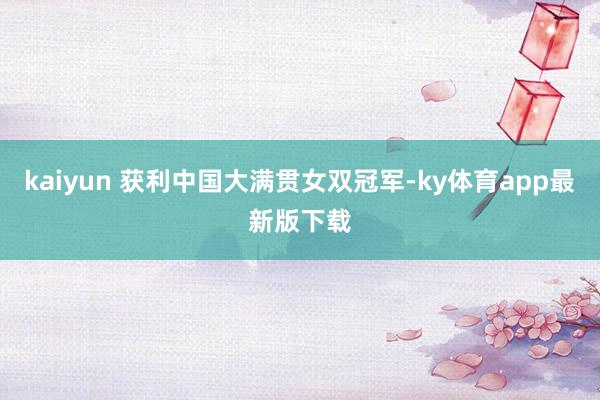 kaiyun 獲利中國大滿貫女雙冠軍-ky體育app最新版下載