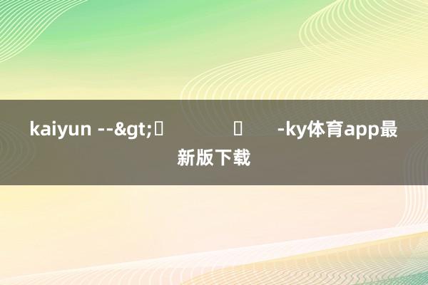 kaiyun -->	            	     -ky體育app最新版下載