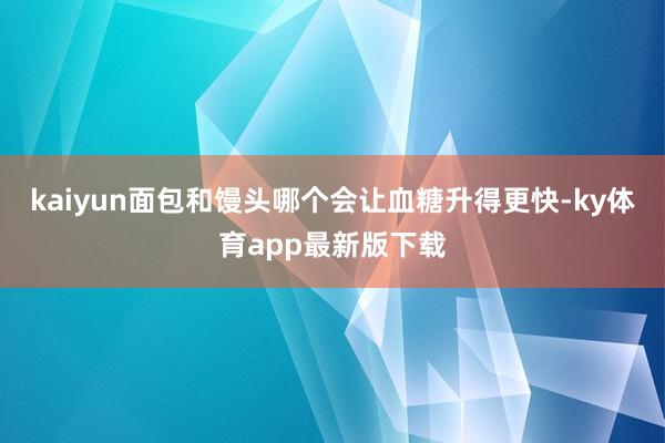 kaiyun面包和饅頭哪個(gè)會(huì)讓血糖升得更快-ky體育app最新版下載