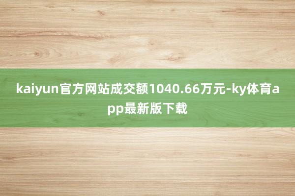 kaiyun官方網(wǎng)站成交額1040.66萬(wàn)元-ky體育app最新版下載