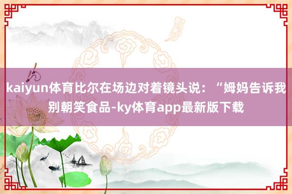 kaiyun體育比爾在場邊對著鏡頭說：“姆媽告訴我別朝笑食品-ky體育app最新版下載