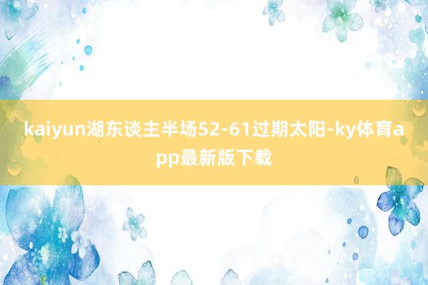 kaiyun湖東談主半場52-61過期太陽-ky體育app最新版下載