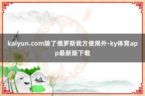 kaiyun.com除了俄羅斯我方使用外-ky體育app最新版下載