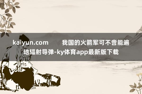 kaiyun.com        我國的火箭軍可不啻能遍地輻射導(dǎo)彈-ky體育app最新版下載