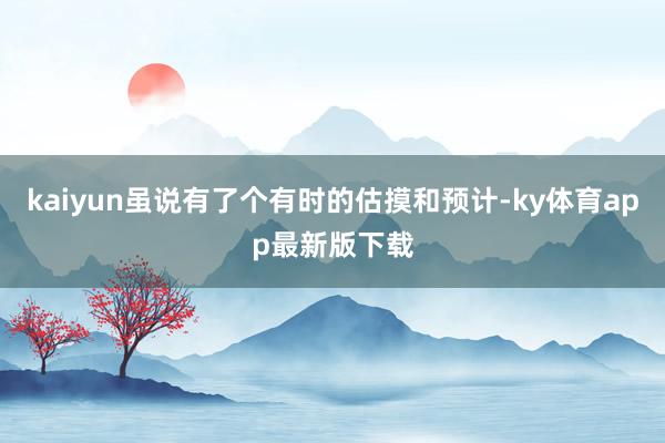 kaiyun雖說有了個(gè)有時(shí)的估摸和預(yù)計(jì)-ky體育app最新版下載