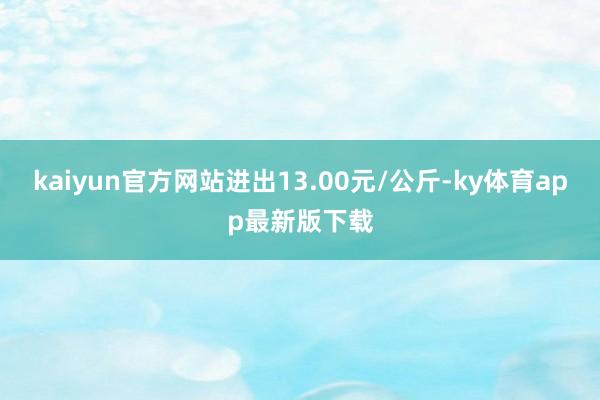 kaiyun官方網站進出13.00元/公斤-ky體育app最新版下載