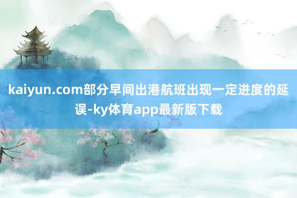 kaiyun.com部分早間出港航班出現一定進度的延誤-ky體育app最新版下載