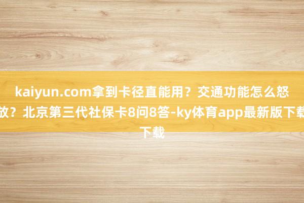 kaiyun.com拿到卡徑直能用？交通功能怎么怒放？北京第三代社保卡8問8答-ky體育app最新版下載