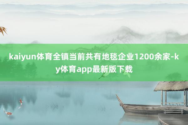 kaiyun體育全鎮當前共有地毯企業1200余家-ky體育app最新版下載