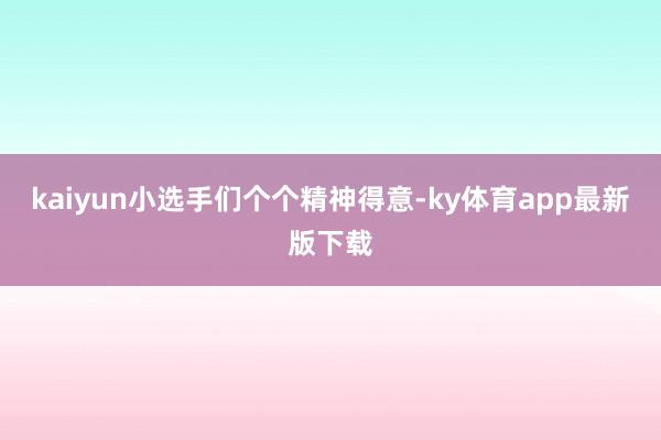 kaiyun小選手們個個精神得意-ky體育app最新版下載