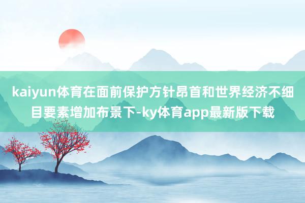 kaiyun體育在面前保護方針昂首和世界經濟不細目要素增加布景下-ky體育app最新版下載