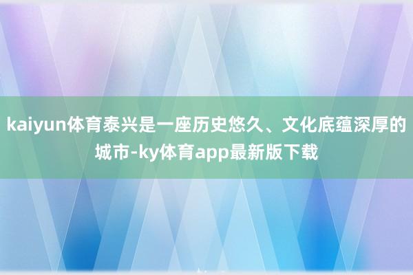 kaiyun體育泰興是一座歷史悠久、文化底蘊深厚的城市-ky體育app最新版下載