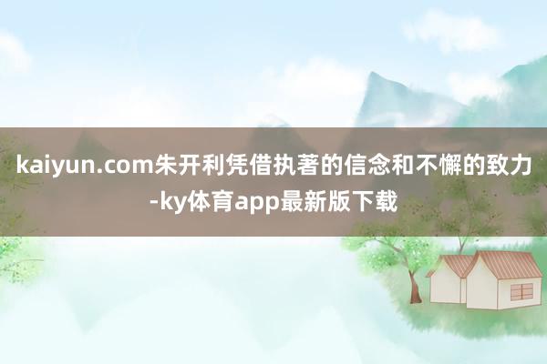 kaiyun.com朱開利憑借執著的信念和不懈的致力-ky體育app最新版下載