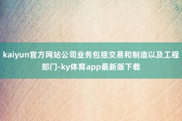 kaiyun官方網站公司業務包括交易和制造以及工程部門-ky體育app最新版下載