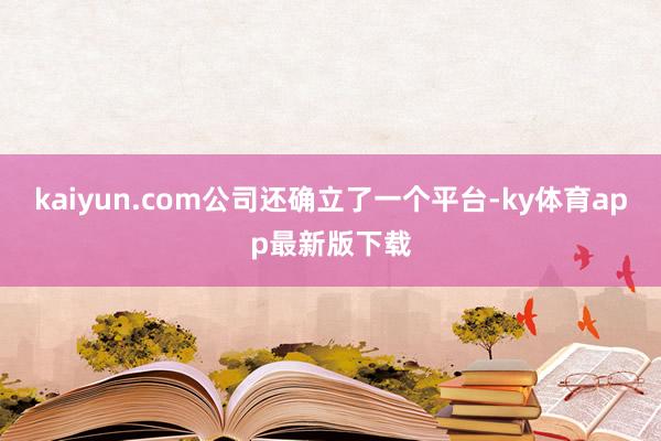 kaiyun.com公司還確立了一個平臺-ky體育app最新版下載