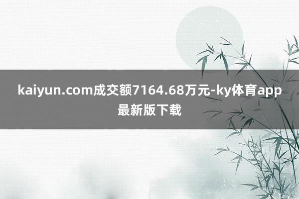 kaiyun.com成交額7164.68萬元-ky體育app最新版下載