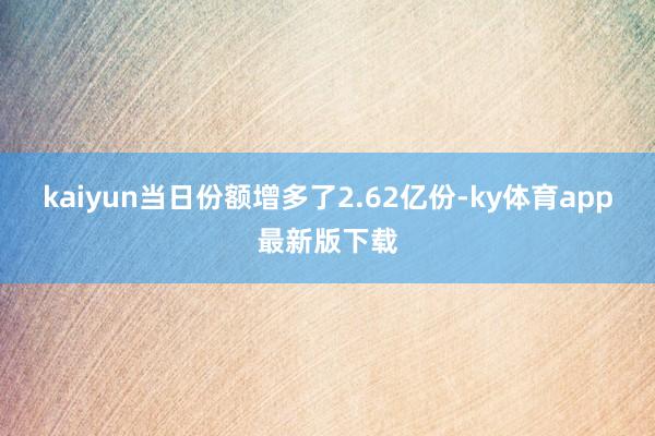 kaiyun當日份額增多了2.62億份-ky體育app最新版下載