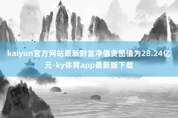 kaiyun官方網站最新財富凈值貪圖值為28.24億元-ky體育app最新版下載