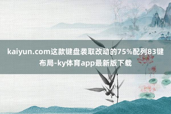 kaiyun.com這款鍵盤襲取改動的75%配列83鍵布局-ky體育app最新版下載