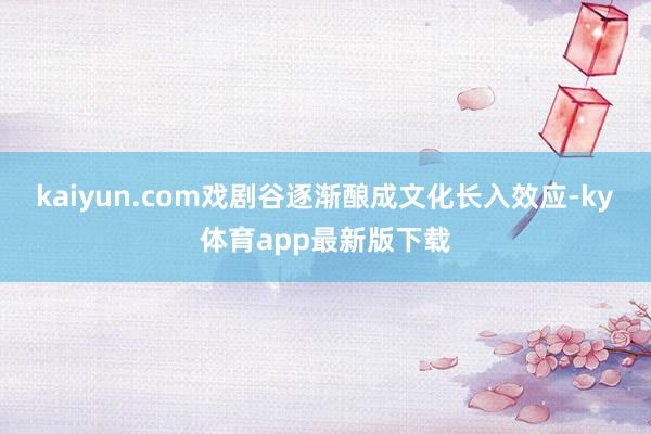 kaiyun.com戲劇谷逐漸釀成文化長入效應-ky體育app最新版下載