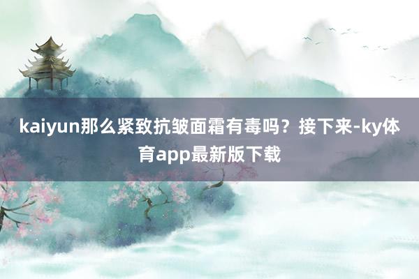 kaiyun那么緊致抗皺面霜有毒嗎？接下來-ky體育app最新版下載