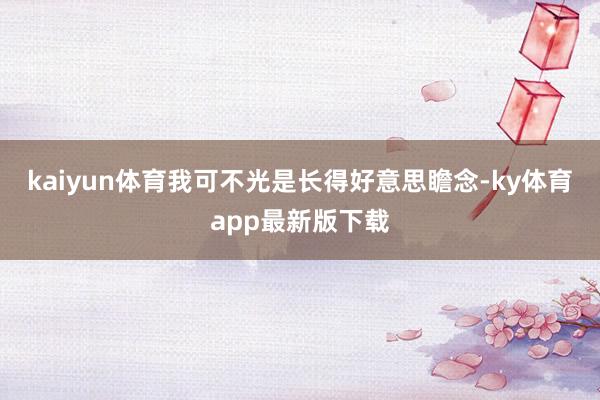 kaiyun體育我可不光是長得好意思瞻念-ky體育app最新版下載