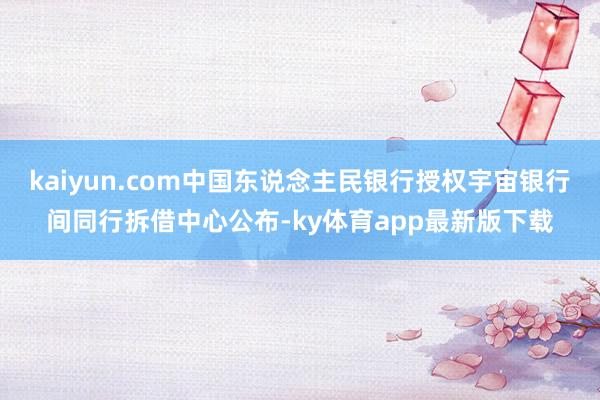 kaiyun.com中國東說念主民銀行授權宇宙銀行間同行拆借中心公布-ky體育app最新版下載