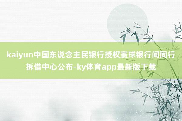 kaiyun中國東說念主民銀行授權寰球銀行間同行拆借中心公布-ky體育app最新版下載