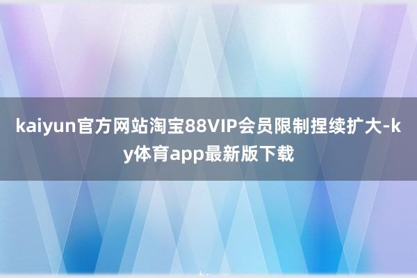 kaiyun官方網站淘寶88VIP會員限制捏續擴大-ky體育app最新版下載