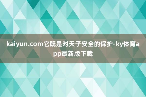 kaiyun.com它既是對天子安全的保護-ky體育app最新版下載