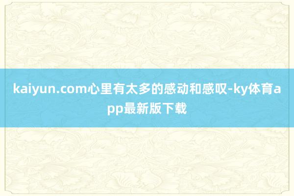 kaiyun.com心里有太多的感動和感嘆-ky體育app最新版下載