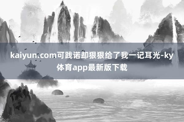 kaiyun.com可踐諾卻狠狠給了我一記耳光-ky體育app最新版下載