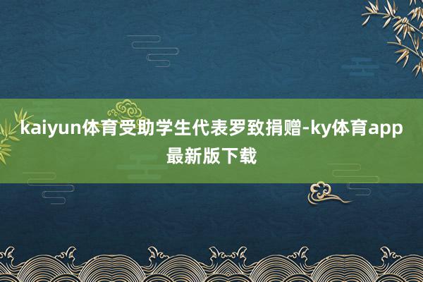 kaiyun體育受助學生代表羅致捐贈-ky體育app最新版下載