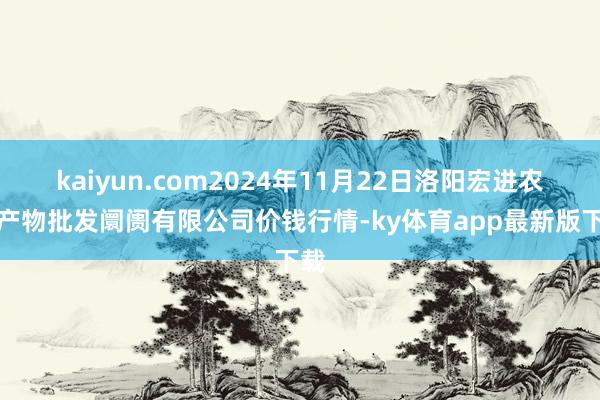 kaiyun.com2024年11月22日洛陽宏進農副產物批發阛阓有限公司價錢行情-ky體育app最新版下載