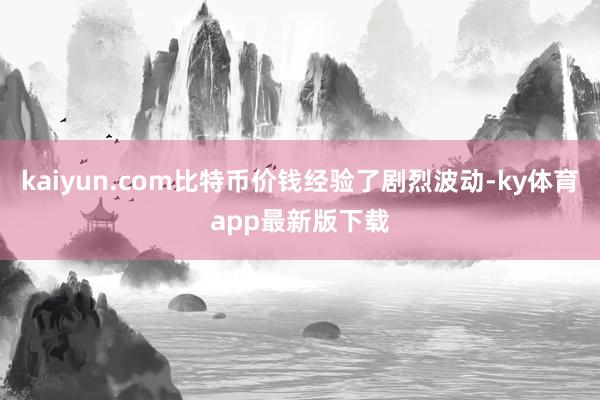 kaiyun.com比特幣價錢經驗了劇烈波動-ky體育app最新版下載