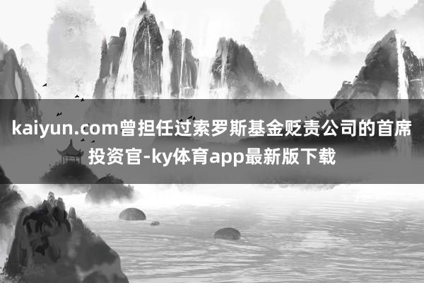 kaiyun.com曾擔任過索羅斯基金貶責公司的首席投資官-ky體育app最新版下載