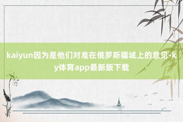 kaiyun因?yàn)槭撬麄儗?duì)準(zhǔn)在俄羅斯疆城上的意見-ky體育app最新版下載