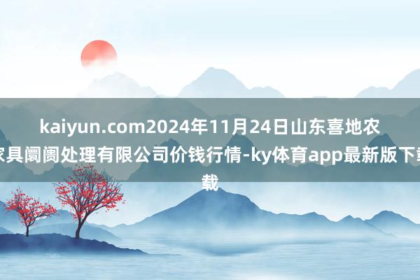 kaiyun.com2024年11月24日山東喜地農家具阛阓處理有限公司價錢行情-ky體育app最新版下載