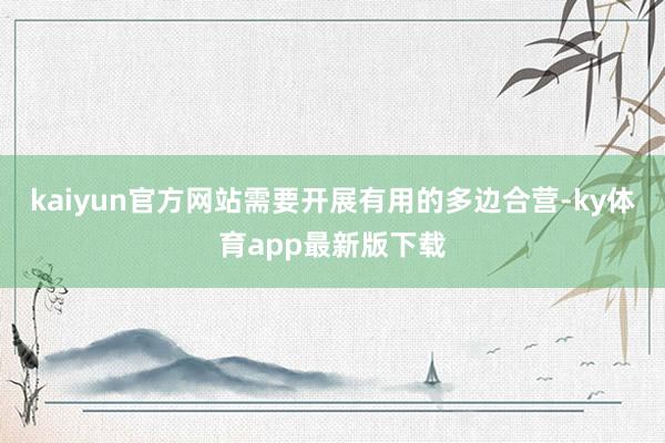 kaiyun官方網站需要開展有用的多邊合營-ky體育app最新版下載