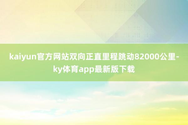 kaiyun官方網站雙向正直里程跳動82000公里-ky體育app最新版下載