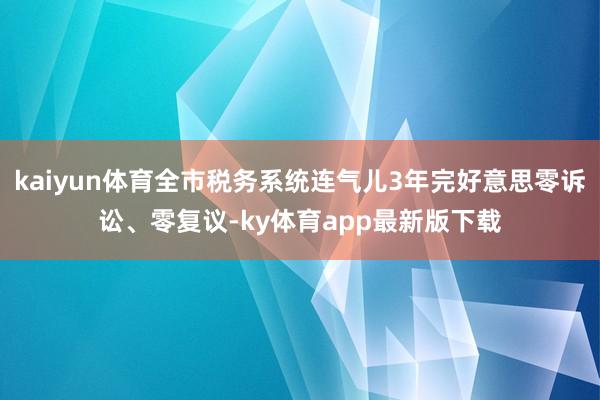 kaiyun體育全市稅務系統連氣兒3年完好意思零訴訟、零復議-ky體育app最新版下載