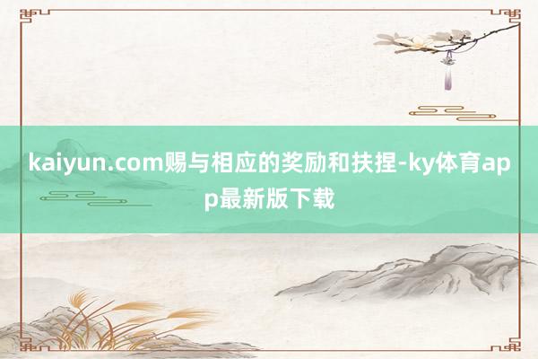 kaiyun.com賜與相應(yīng)的獎(jiǎng)勵(lì)和扶捏-ky體育app最新版下載