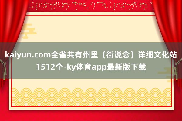 kaiyun.com全省共有州里（街說(shuō)念）詳細(xì)文化站1512個(gè)-ky體育app最新版下載