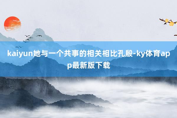 kaiyun她與一個(gè)共事的相關(guān)相比孔殷-ky體育app最新版下載