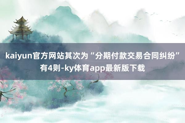 kaiyun官方網(wǎng)站其次為“分期付款交易合同糾紛”有4則-ky體育app最新版下載