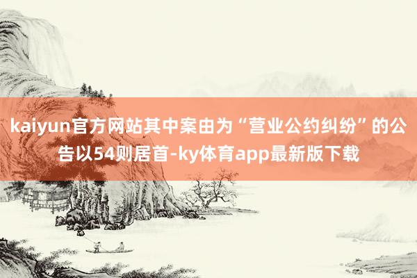 kaiyun官方網(wǎng)站其中案由為“營業(yè)公約糾紛”的公告以54則居首-ky體育app最新版下載