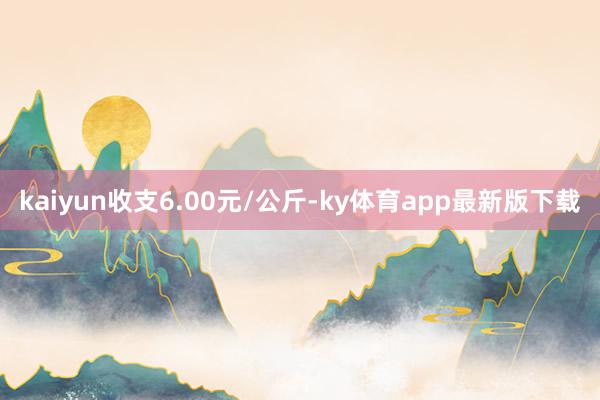 kaiyun收支6.00元/公斤-ky體育app最新版下載