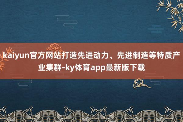 kaiyun官方網站打造先進動力、先進制造等特質產業集群-ky體育app最新版下載