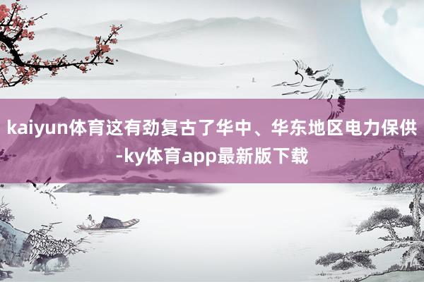 kaiyun體育這有勁復古了華中、華東地區電力保供-ky體育app最新版下載